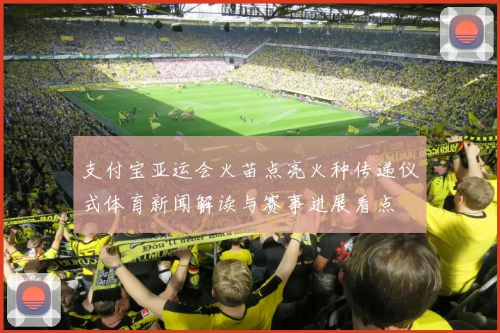 支付宝亚运会火苗点亮火种传递仪式体育新闻解读与赛事进展看点