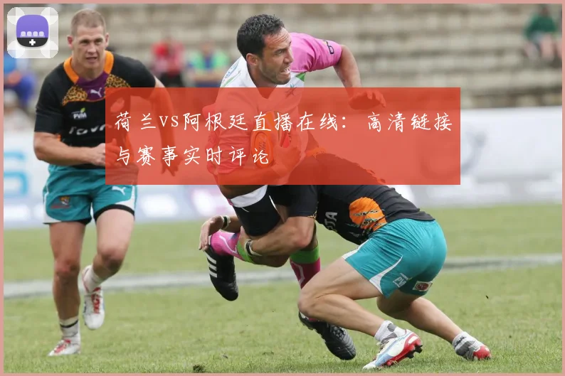 荷兰vs阿根廷直播在线：高清链接与赛事实时评论