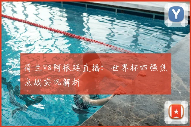 荷兰vs阿根廷直播：世界杯四强焦点战实况解析