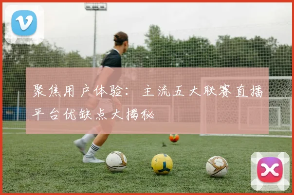 聚焦用户体验：主流五大联赛直播平台优缺点大揭秘