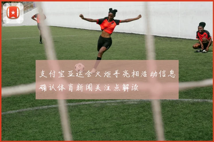 支付宝亚运会火炬手亮相活动信息确认体育新闻关注点解读