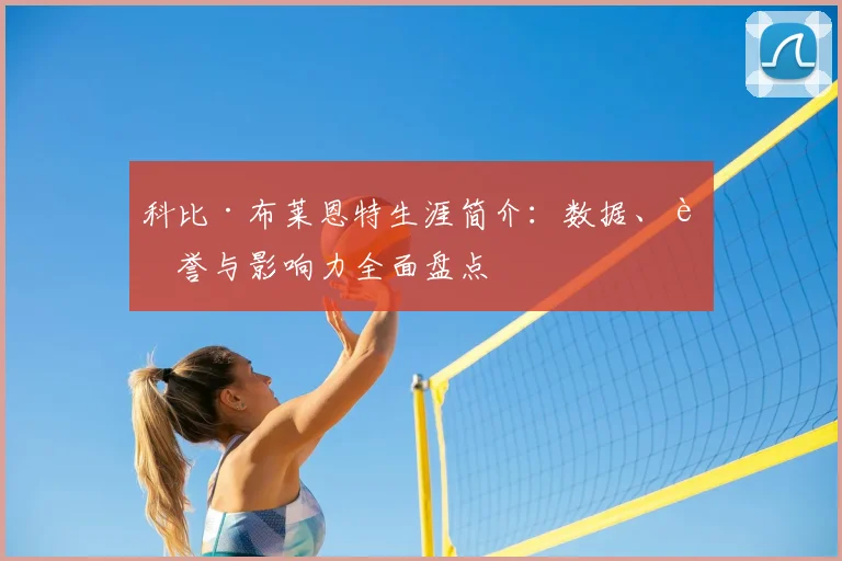 科比·布莱恩特生涯简介：数据、荣誉与影响力全面盘点