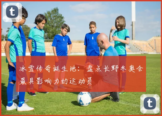 冰雪传奇诞生地：盘点长野冬奥会最具影响力的运动员