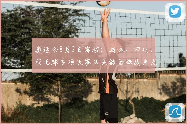 奥运会8月2日赛程：游泳、田径、羽毛球多项决赛及关键晋级战看点