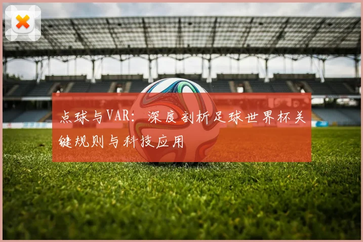 点球与VAR：深度剖析足球世界杯关键规则与科技应用